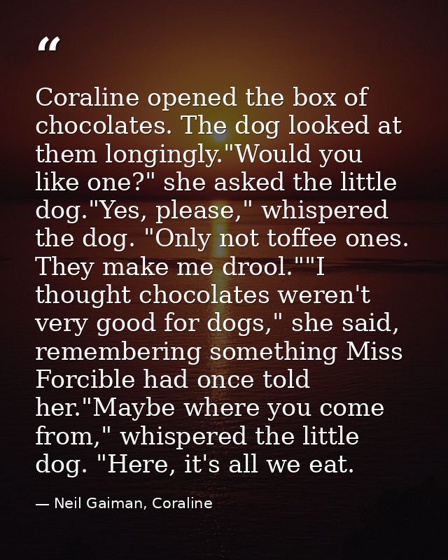 Coraline opened the box of chocolates. The dog looked at them longingly."Would you like one?" she asked the little dog." — Neil Gaiman, Coraline