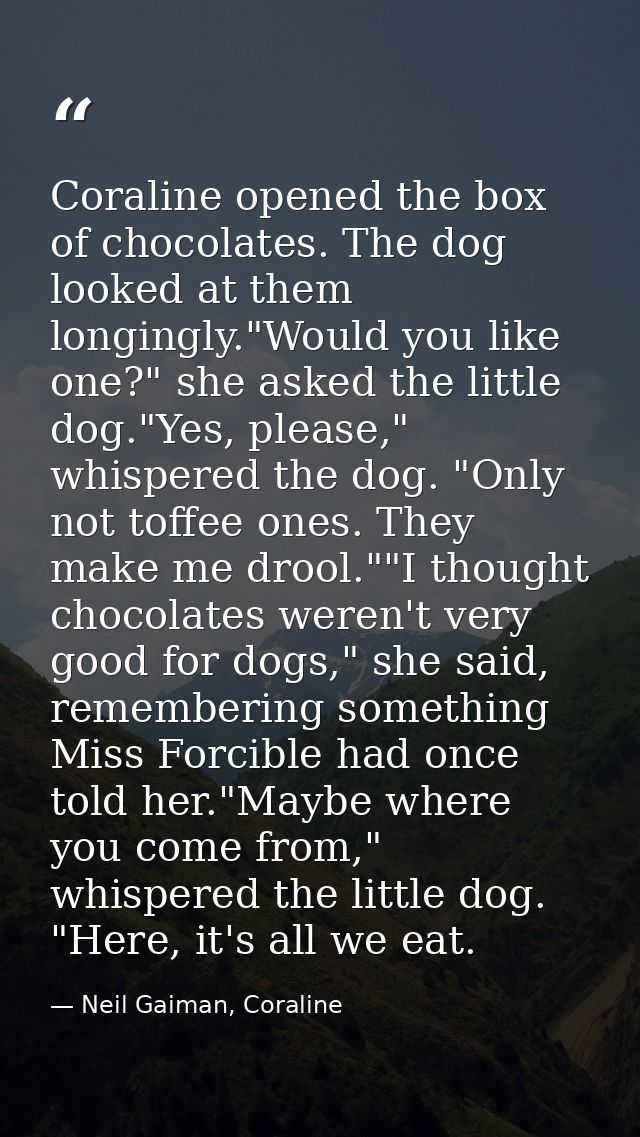 Coraline opened the box of chocolates. The dog looked at them longingly."Would you like one?" she asked the little dog." — Neil Gaiman, Coraline