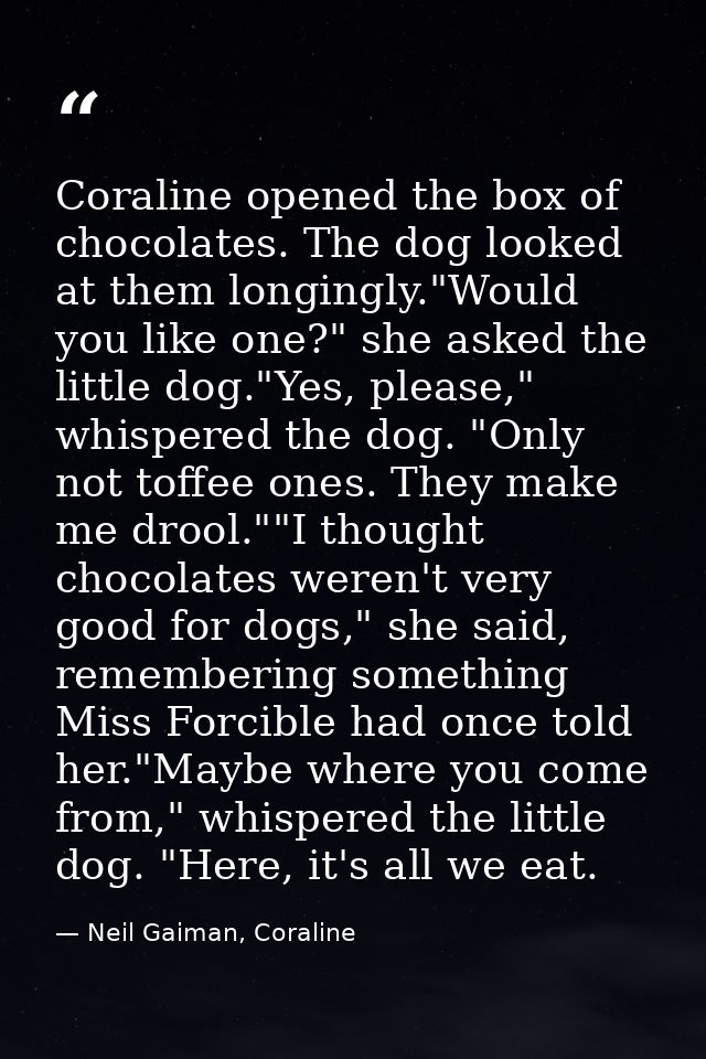 Coraline opened the box of chocolates. The dog looked at them longingly."Would you like one?" she asked the little dog." — Neil Gaiman, Coraline