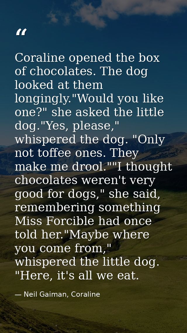 Coraline opened the box of chocolates. The dog looked at them longingly."Would you like one?" she asked the little dog." — Neil Gaiman, Coraline