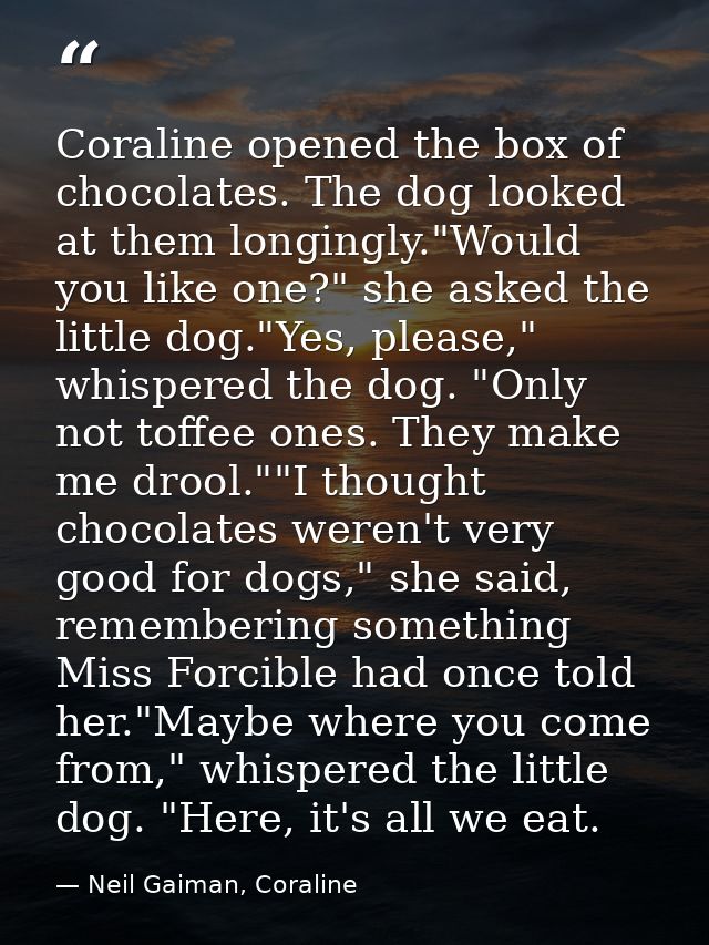 Coraline opened the box of chocolates. The dog looked at them longingly."Would you like one?" she asked the little dog." — Neil Gaiman, Coraline