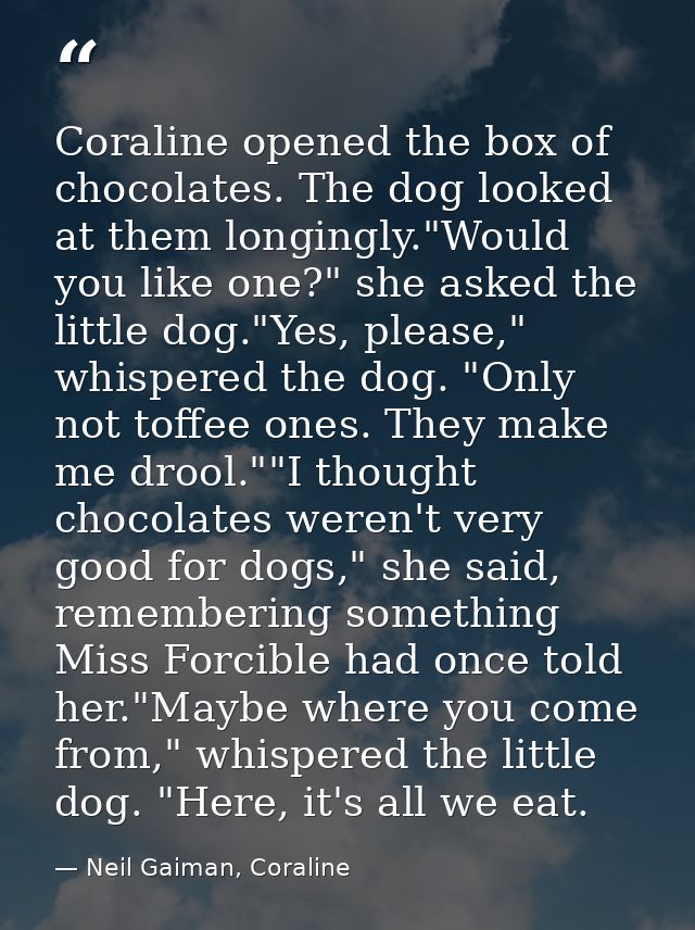 Coraline opened the box of chocolates. The dog looked at them longingly."Would you like one?" she asked the little dog." — Neil Gaiman, Coraline