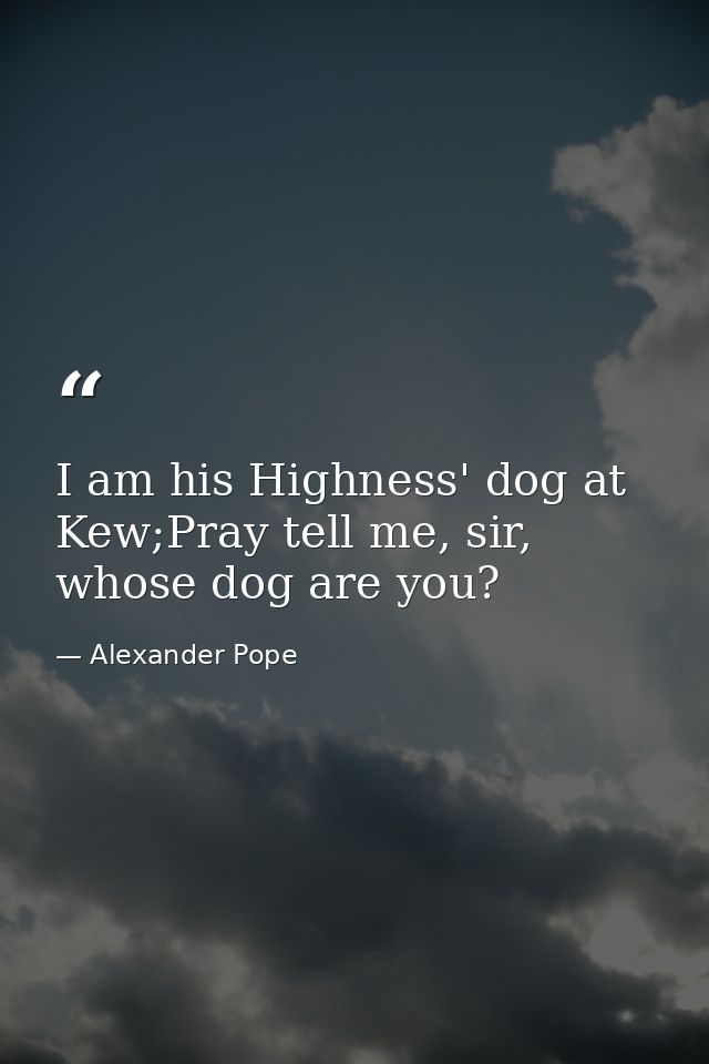 I am his Highness' dog at Kew;Pray tell me, sir, whose dog are you? — Alexander Pope