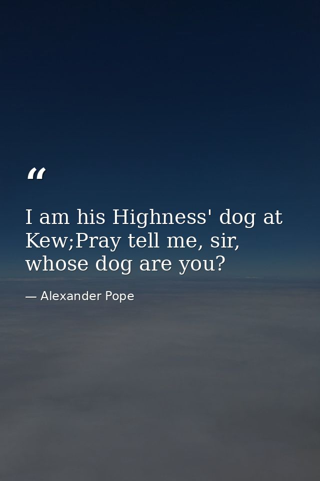 I am his Highness' dog at Kew;Pray tell me, sir, whose dog are you? — Alexander Pope