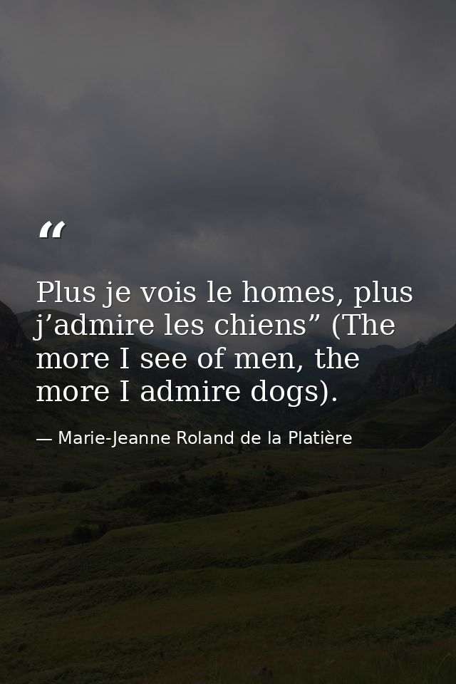 Plus je vois le homes, plus j’admire les chiens” (The more I see of men, the more I admire dogs). — Marie-Jeanne Roland de la Platière