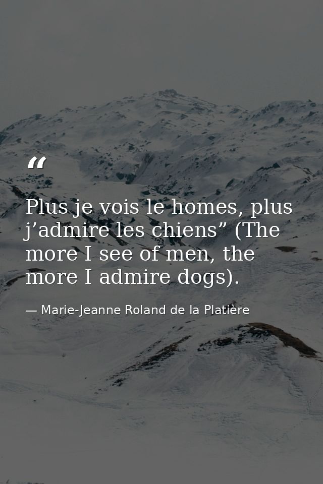 Plus je vois le homes, plus j’admire les chiens” (The more I see of men, the more I admire dogs). — Marie-Jeanne Roland de la Platière