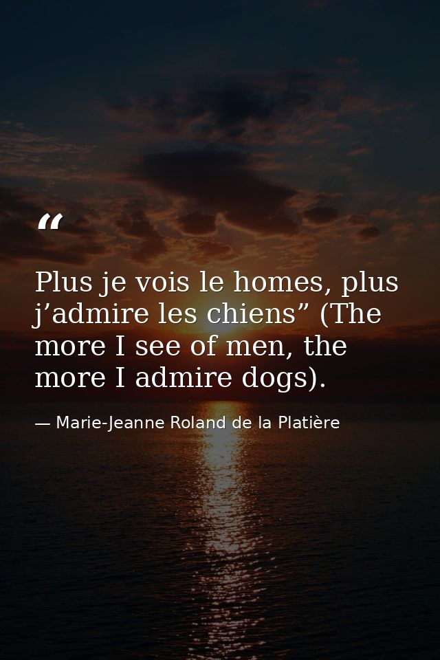 Plus je vois le homes, plus j’admire les chiens” (The more I see of men, the more I admire dogs). — Marie-Jeanne Roland de la Platière