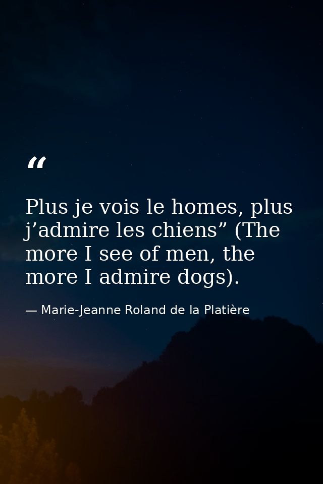 Plus je vois le homes, plus j’admire les chiens” (The more I see of men, the more I admire dogs). — Marie-Jeanne Roland de la Platière