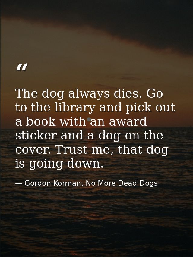 The dog always dies. Go to the library and pick out a book with an award sticker and a dog on the cover. Trust me, that  — Gordon Korman, No More Dead Dogs