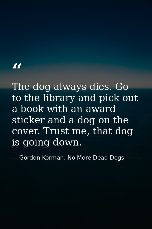 The dog always dies. Go to the library and pick out a book with an award sticker and a dog on the cover. Trust me, that  — Gordon Korman, No More Dead Dogs