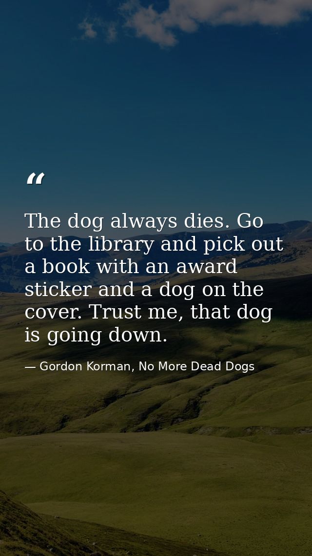 The dog always dies. Go to the library and pick out a book with an award sticker and a dog on the cover. Trust me, that  — Gordon Korman, No More Dead Dogs