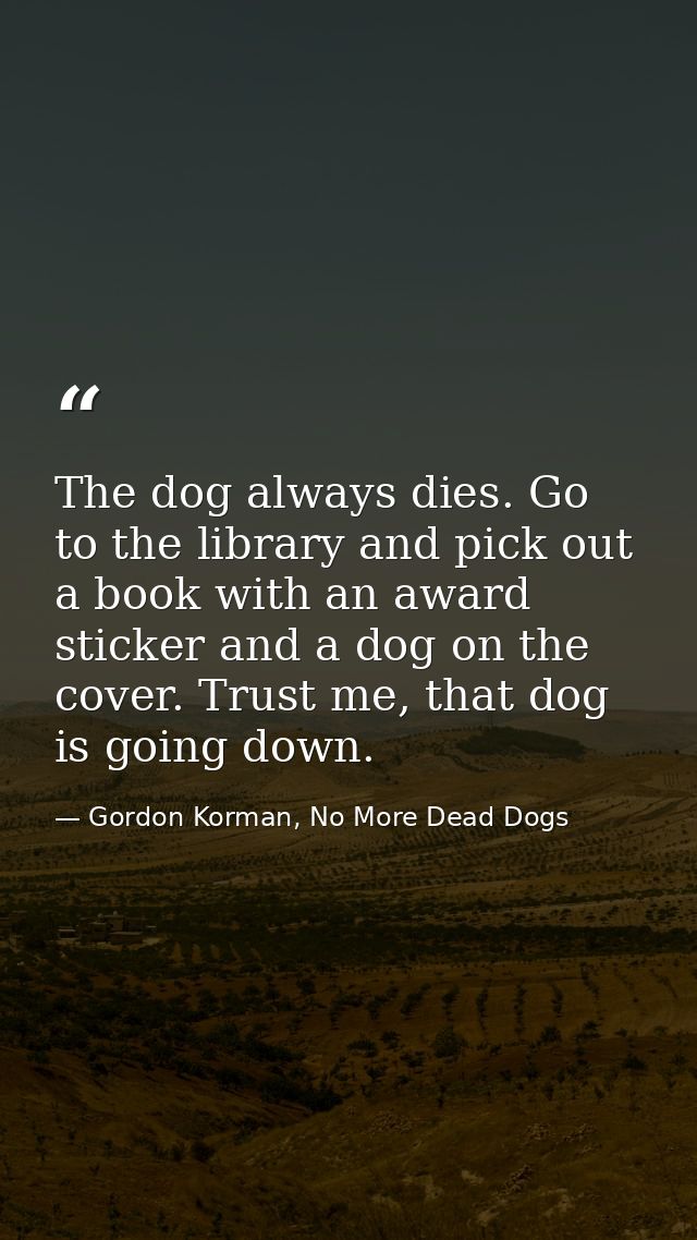 The dog always dies. Go to the library and pick out a book with an award sticker and a dog on the cover. Trust me, that  — Gordon Korman, No More Dead Dogs
