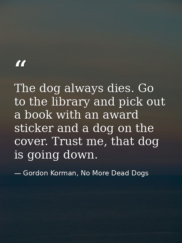 The dog always dies. Go to the library and pick out a book with an award sticker and a dog on the cover. Trust me, that  — Gordon Korman, No More Dead Dogs