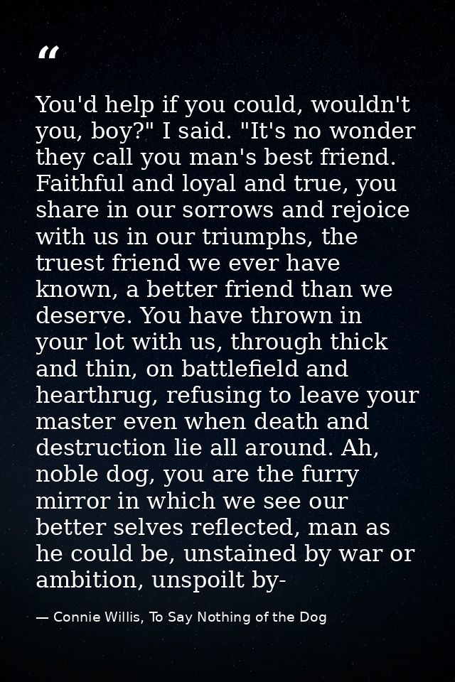 You'd help if you could, wouldn't you, boy?" I said. "It's no wonder they call you man's best friend. Faithful and loyal — Connie Willis, To Say Nothing of the Dog