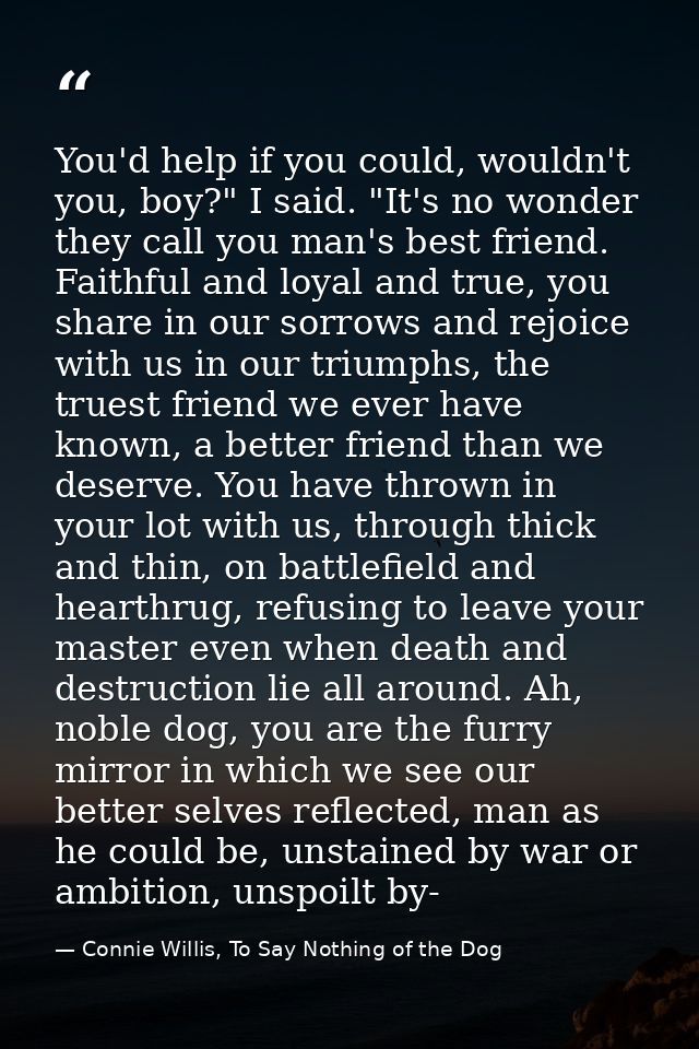 You'd help if you could, wouldn't you, boy?" I said. "It's no wonder they call you man's best friend. Faithful and loyal — Connie Willis, To Say Nothing of the Dog