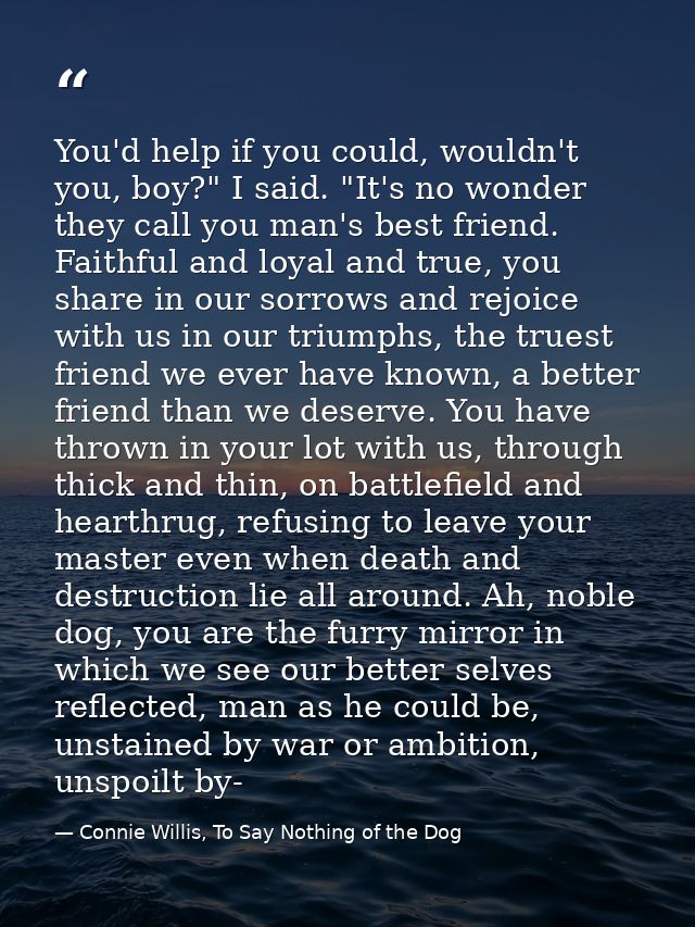 You'd help if you could, wouldn't you, boy?" I said. "It's no wonder they call you man's best friend. Faithful and loyal — Connie Willis, To Say Nothing of the Dog