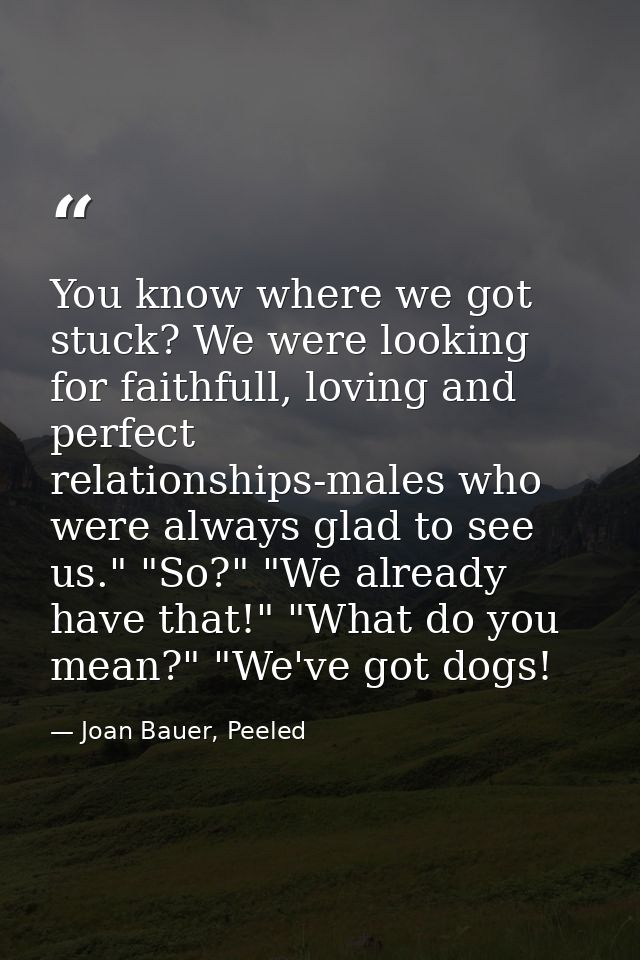 You know where we got stuck? We were looking for faithfull, loving and perfect relationships-males who were always glad  — Joan Bauer, Peeled