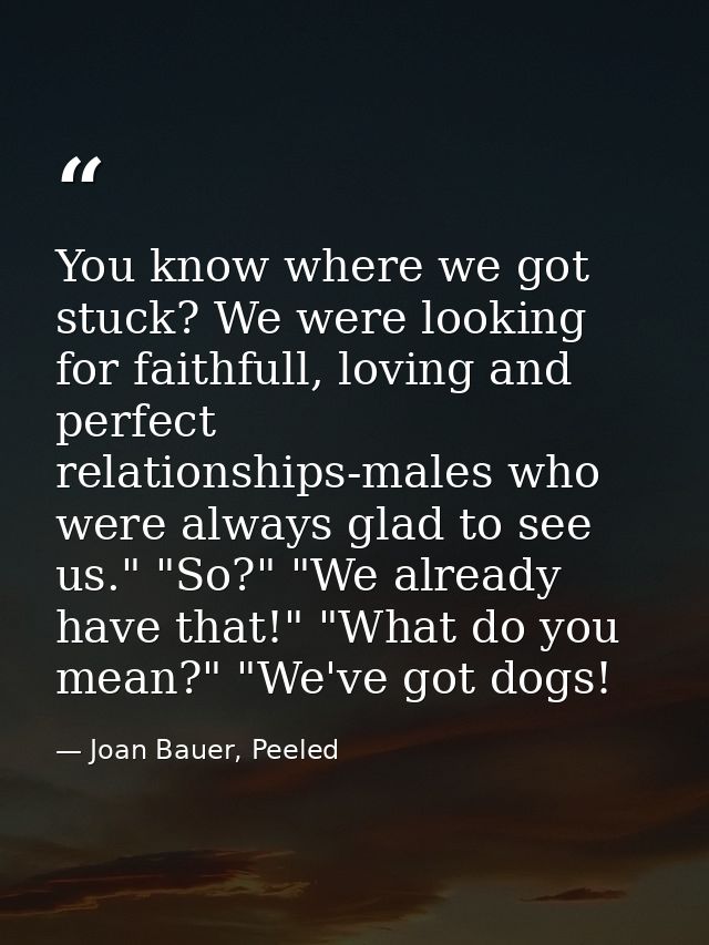 You know where we got stuck? We were looking for faithfull, loving and perfect relationships-males who were always glad  — Joan Bauer, Peeled