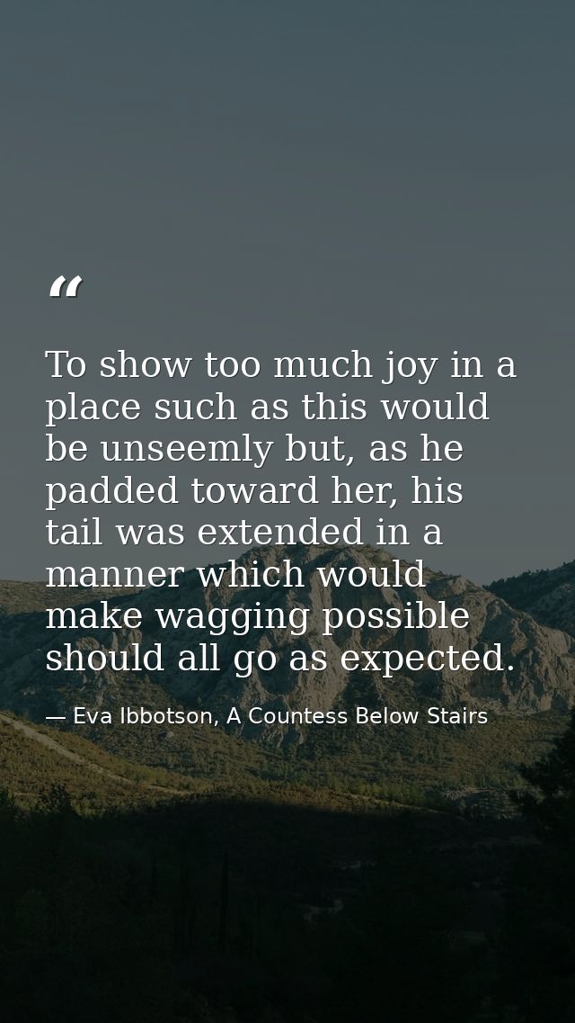 To show too much joy in a place such as this would be unseemly but, as he padded toward her, his tail was extended in a  — Eva Ibbotson, A Countess Below Stairs