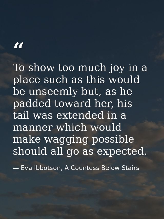 To show too much joy in a place such as this would be unseemly but, as he padded toward her, his tail was extended in a  — Eva Ibbotson, A Countess Below Stairs