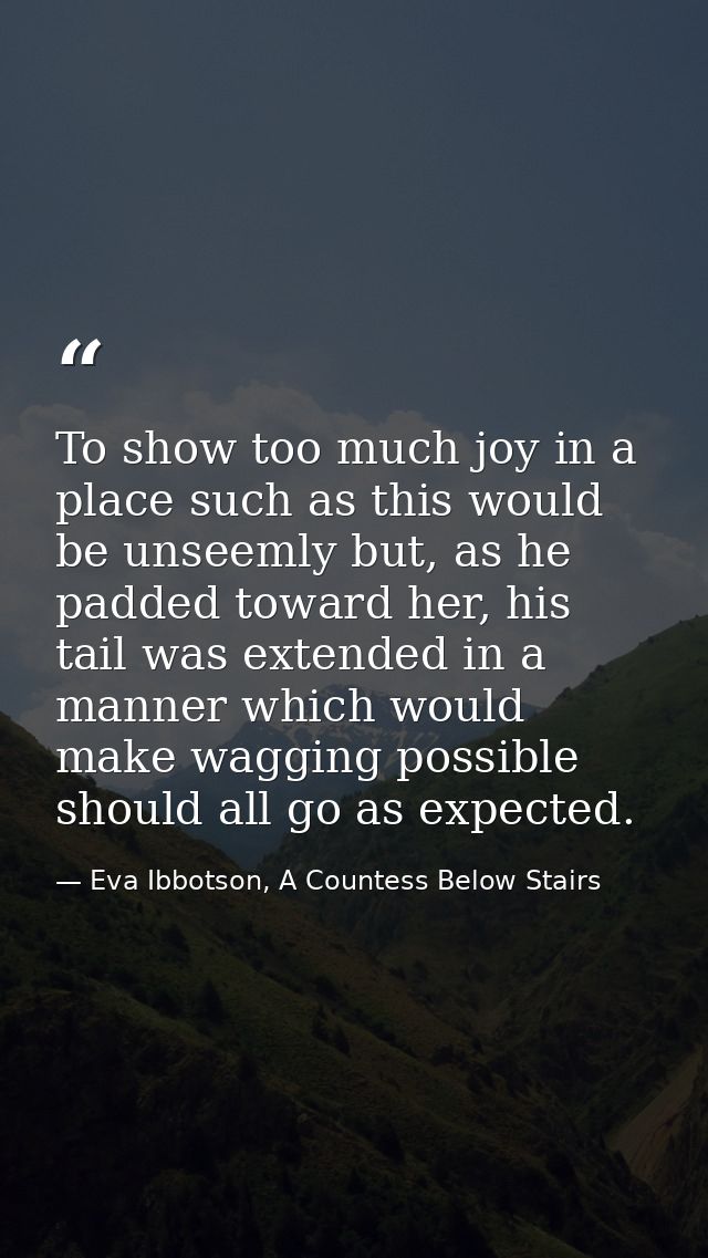 To show too much joy in a place such as this would be unseemly but, as he padded toward her, his tail was extended in a  — Eva Ibbotson, A Countess Below Stairs