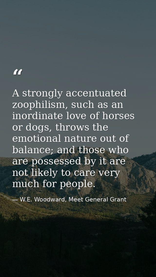 A strongly accentuated zoophilism, such as an inordinate love of horses or dogs, throws the emotional nature out of bala — W.E. Woodward, Meet General Grant