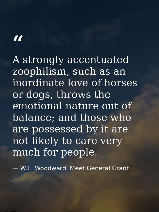 A strongly accentuated zoophilism, such as an inordinate love of horses or dogs, throws the emotional nature out of bala — W.E. Woodward, Meet General Grant