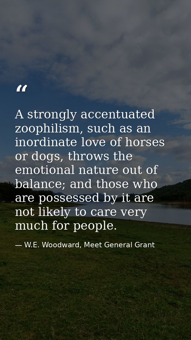 A strongly accentuated zoophilism, such as an inordinate love of horses or dogs, throws the emotional nature out of bala — W.E. Woodward, Meet General Grant