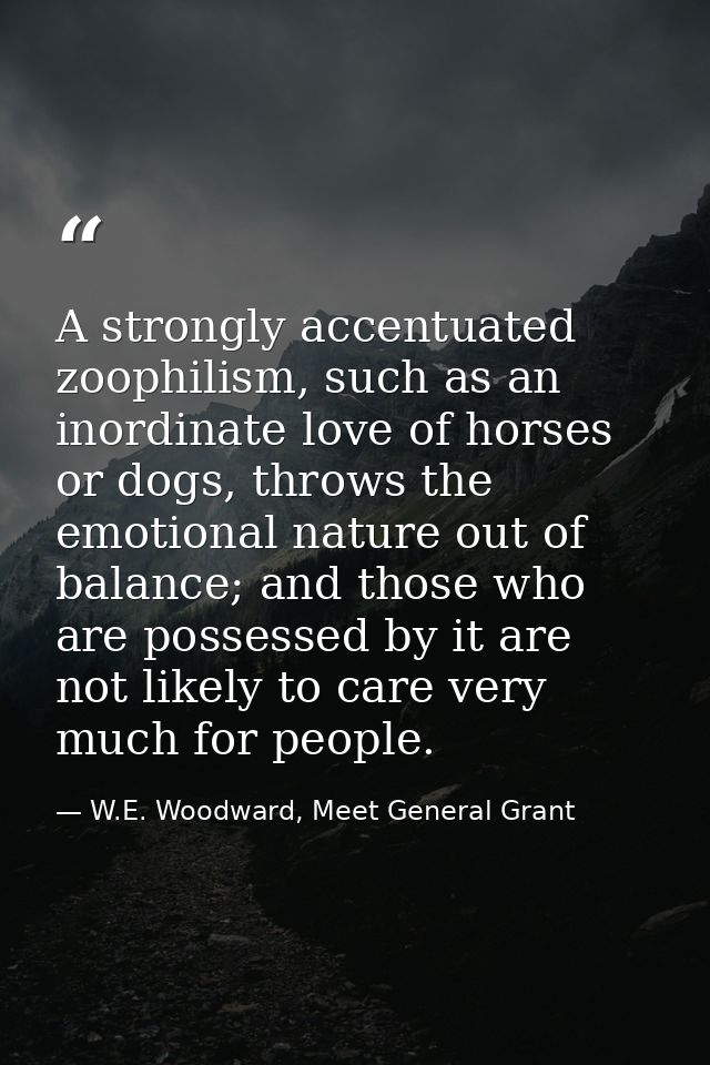 A strongly accentuated zoophilism, such as an inordinate love of horses or dogs, throws the emotional nature out of bala — W.E. Woodward, Meet General Grant