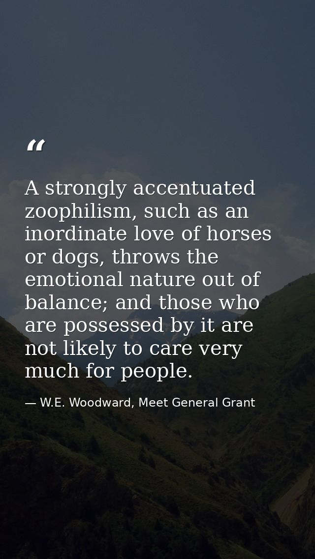 A strongly accentuated zoophilism, such as an inordinate love of horses or dogs, throws the emotional nature out of bala — W.E. Woodward, Meet General Grant