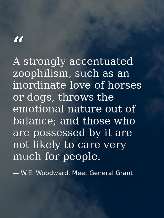 A strongly accentuated zoophilism, such as an inordinate love of horses or dogs, throws the emotional nature out of bala — W.E. Woodward, Meet General Grant
