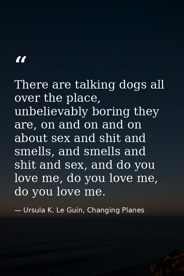 There are talking dogs all over the place, unbelievably boring they are, on and on and on about sex and shit and smells, — Ursula K. Le Guin, Changing Planes