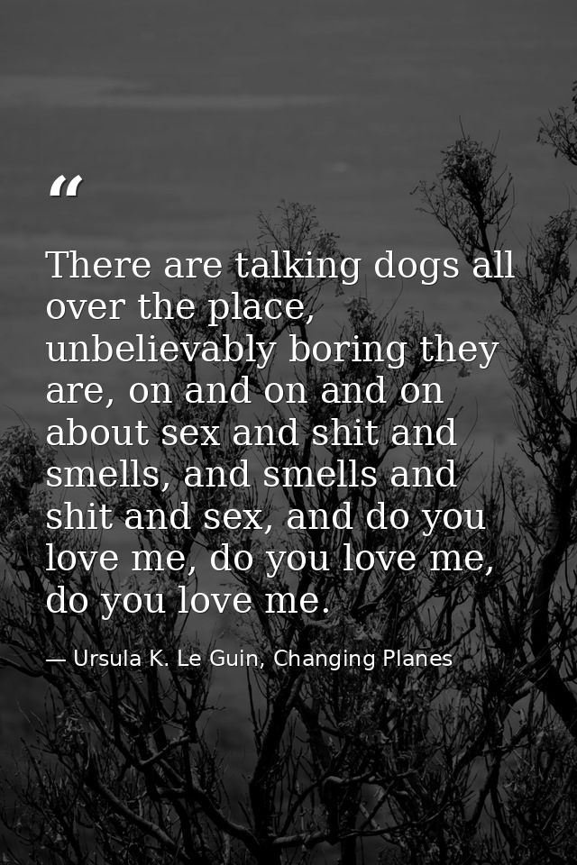 There are talking dogs all over the place, unbelievably boring they are, on and on and on about sex and shit and smells, — Ursula K. Le Guin, Changing Planes