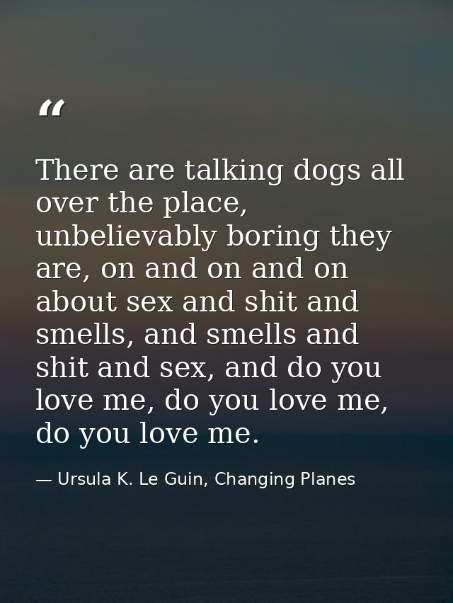 There are talking dogs all over the place, unbelievably boring they are, on and on and on about sex and shit and smells, — Ursula K. Le Guin, Changing Planes