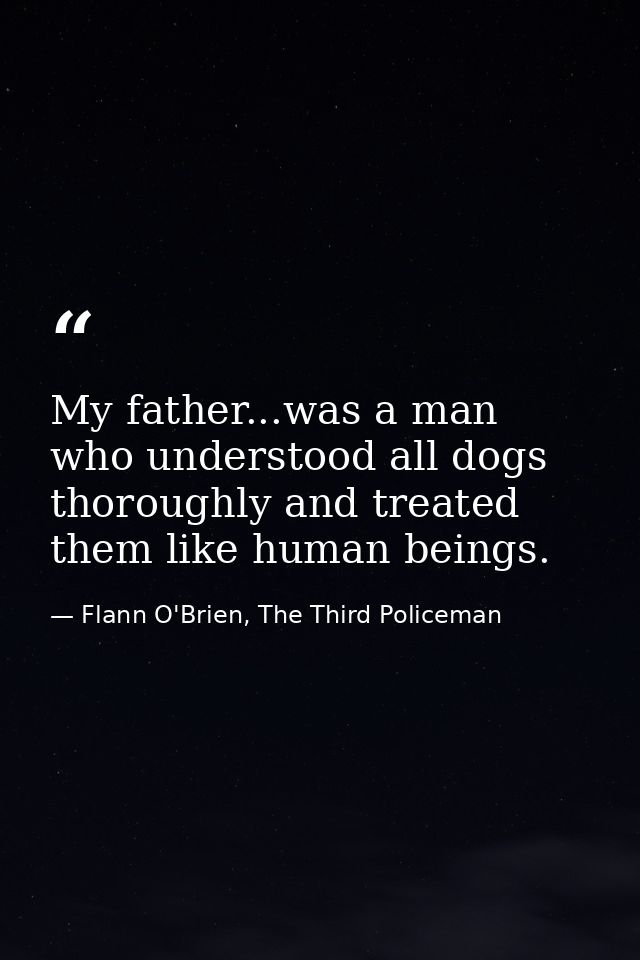 My father...was a man who understood all dogs thoroughly and treated them like human beings. — Flann O'Brien, The Third Policeman