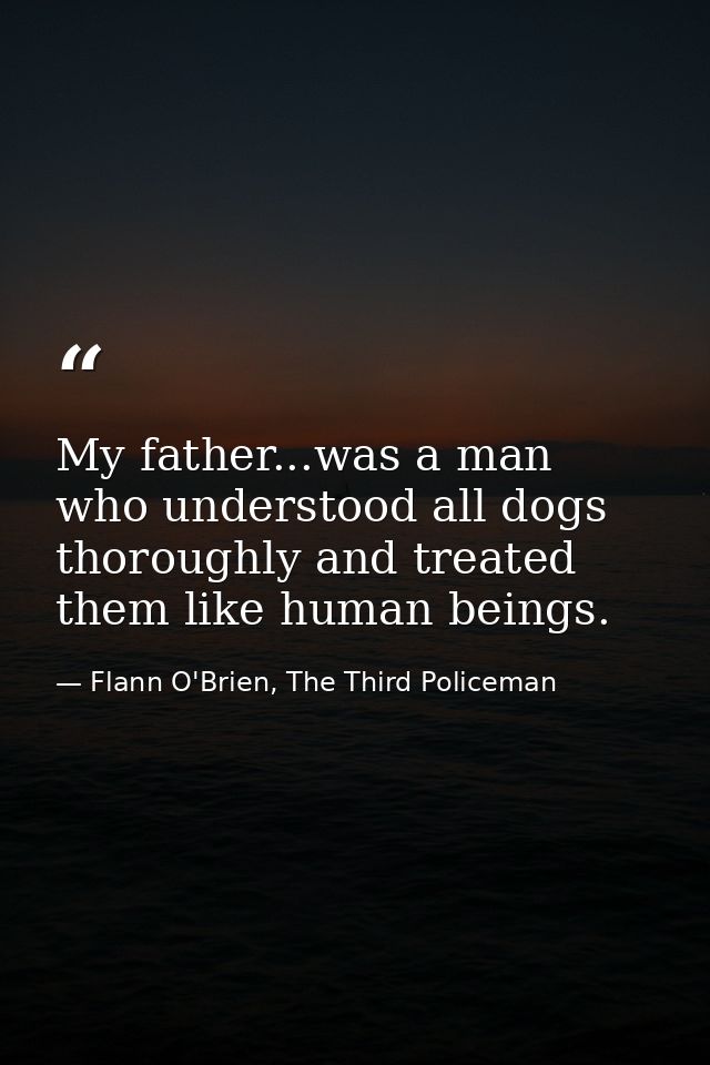 My father...was a man who understood all dogs thoroughly and treated them like human beings. — Flann O'Brien, The Third Policeman