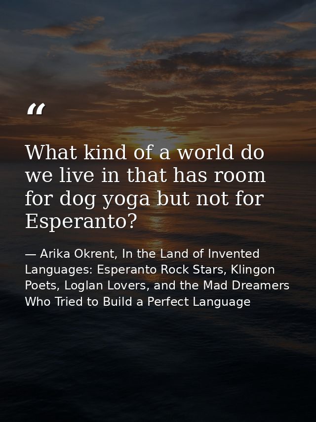 What kind of a world do we live in that has room for dog yoga but not for Esperanto? — Arika Okrent, In the Land of Invented Languages: Esperanto Rock Stars, Klingon Poets, Loglan Lovers, and the Mad Dreamers Who Tried to Build a Perfect Language