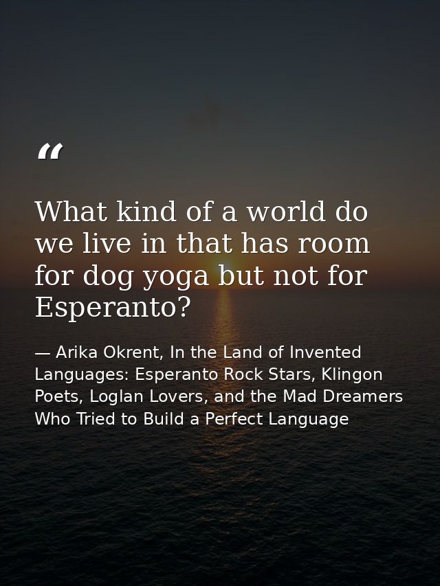 What kind of a world do we live in that has room for dog yoga but not for Esperanto? — Arika Okrent, In the Land of Invented Languages: Esperanto Rock Stars, Klingon Poets, Loglan Lovers, and the Mad Dreamers Who Tried to Build a Perfect Language