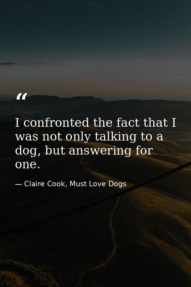 I confronted the fact that I was not only talking to a dog, but answering for one. — Claire Cook, Must Love Dogs