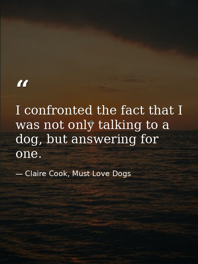 I confronted the fact that I was not only talking to a dog, but answering for one. — Claire Cook, Must Love Dogs