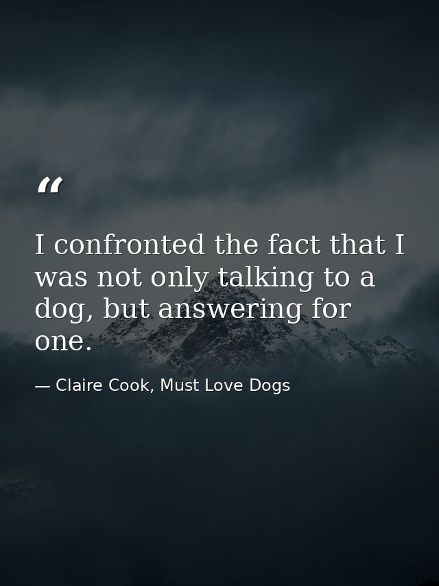 I confronted the fact that I was not only talking to a dog, but answering for one. — Claire Cook, Must Love Dogs