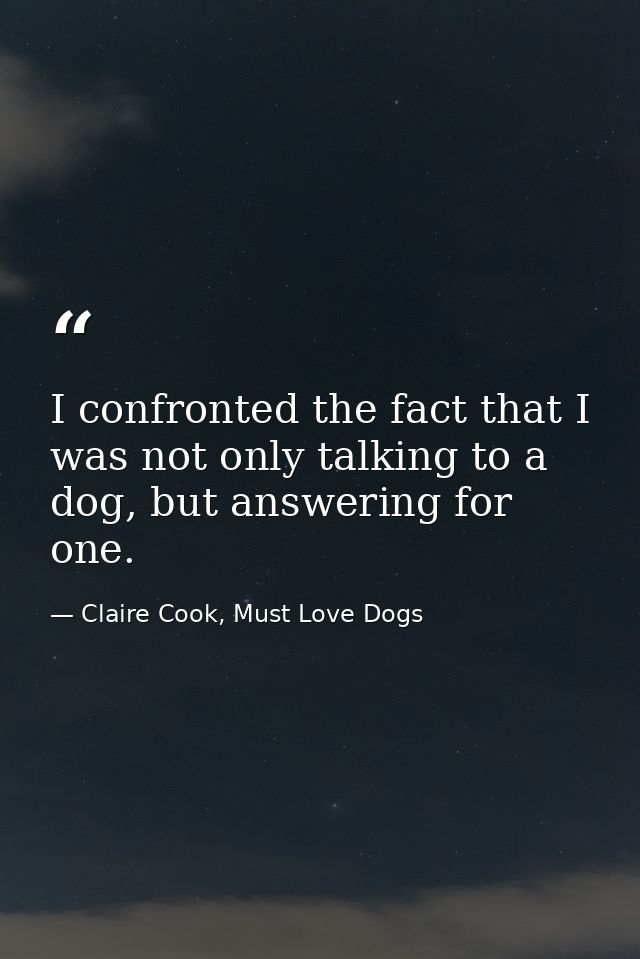 I confronted the fact that I was not only talking to a dog, but answering for one. — Claire Cook, Must Love Dogs