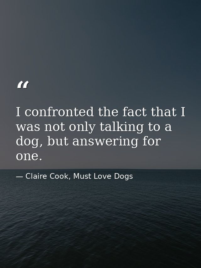 I confronted the fact that I was not only talking to a dog, but answering for one. — Claire Cook, Must Love Dogs