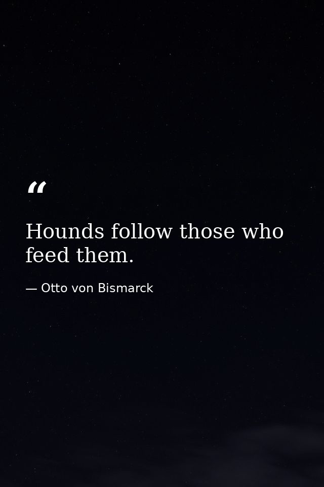 Hounds follow those who feed them. — Otto von Bismarck