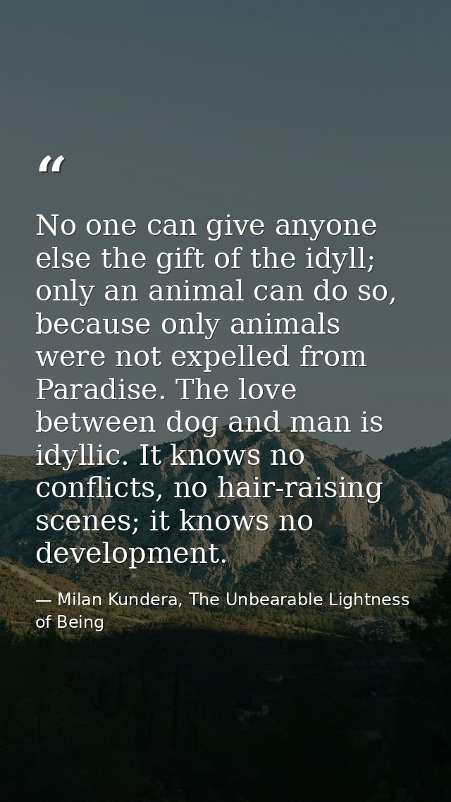 No one can give anyone else the gift of the idyll; only an animal can do so, because only animals were not expelled from — Milan Kundera, The Unbearable Lightness of Being