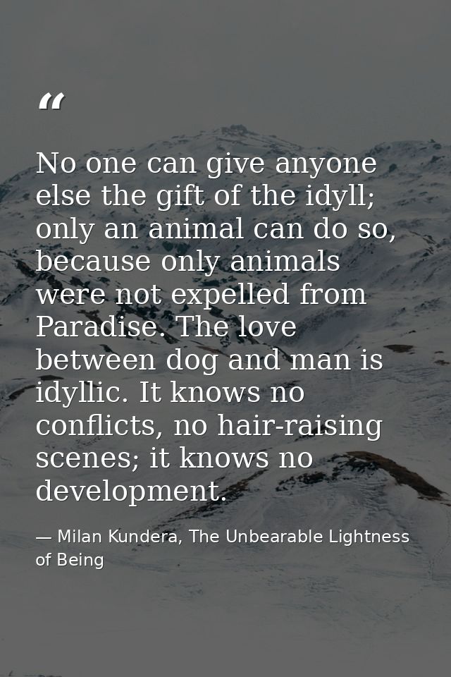 No one can give anyone else the gift of the idyll; only an animal can do so, because only animals were not expelled from — Milan Kundera, The Unbearable Lightness of Being