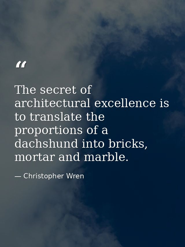 The secret of architectural excellence is to translate the proportions of a dachshund into bricks, mortar and marble. — Christopher Wren