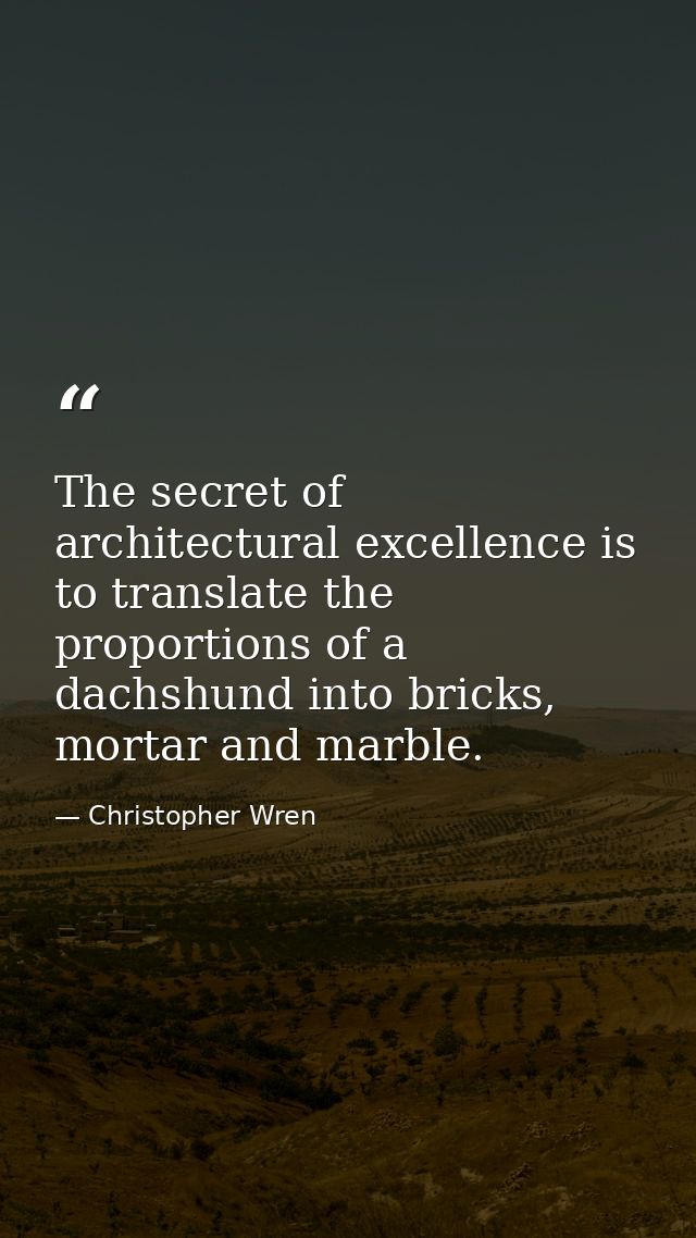 The secret of architectural excellence is to translate the proportions of a dachshund into bricks, mortar and marble. — Christopher Wren