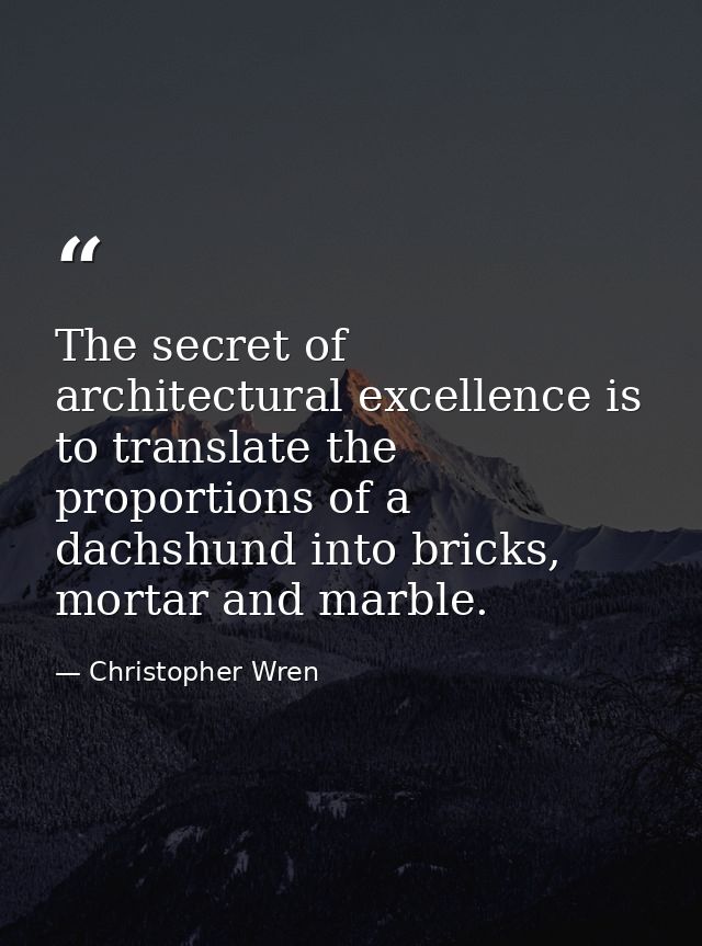 The secret of architectural excellence is to translate the proportions of a dachshund into bricks, mortar and marble. — Christopher Wren