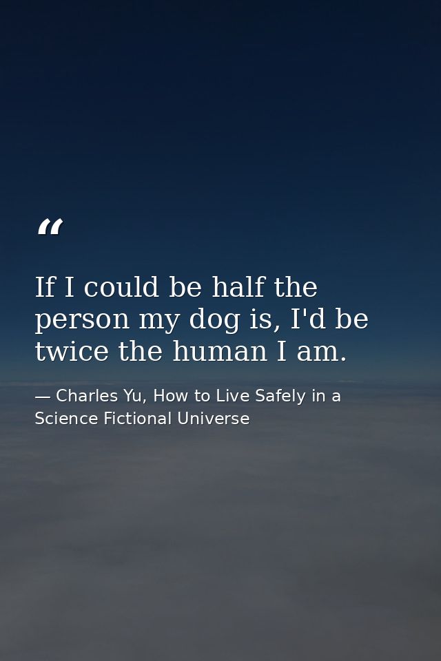 If I could be half the person my dog is, I'd be twice the human I am. — Charles Yu, How to Live Safely in a Science Fictional Universe